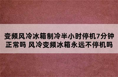 变频风冷冰箱制冷半小时停机7分钟正常吗 风冷变频冰箱永远不停机吗